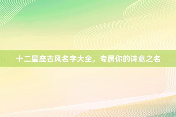 十二星座古风名字大全，专属你的诗意之名