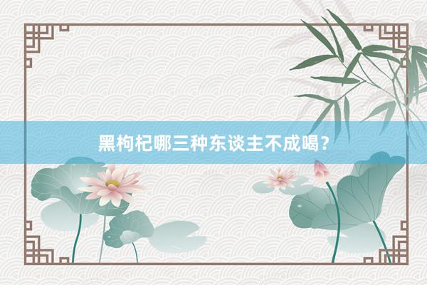 黑枸杞哪三种东谈主不成喝？